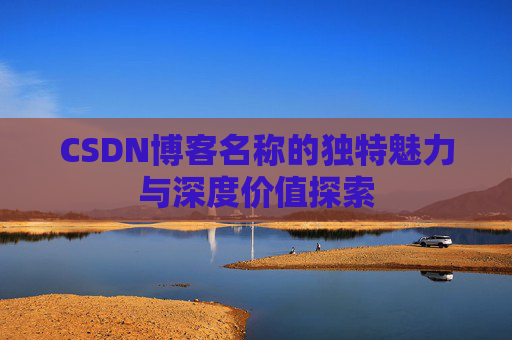 CSDN博客名称的独特魅力与深度价值探索 CSDN博客名称的独特魅力与深度价值探索